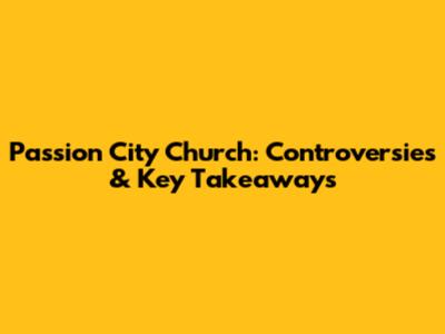 Passion City Church: Controversies & Key Takeaways