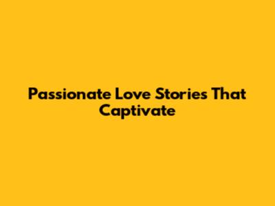 Passionate Love Stories That Captivate