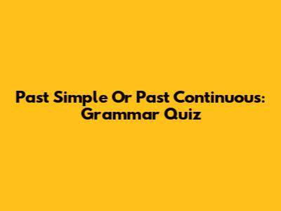 Past Simple Or Past Continuous: Grammar Quiz