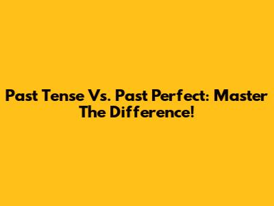Past Tense Vs. Past Perfect: Master The Difference!
