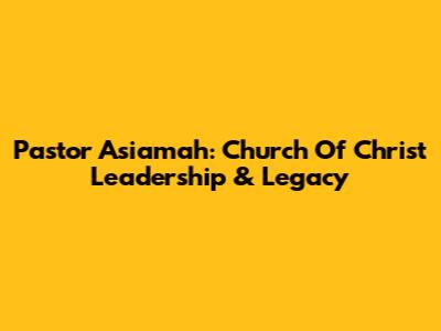 Pastor Asiamah: Church Of Christ Leadership & Legacy