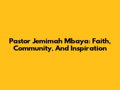 Pastor Jemimah Mbaya: Faith, Community, And Inspiration