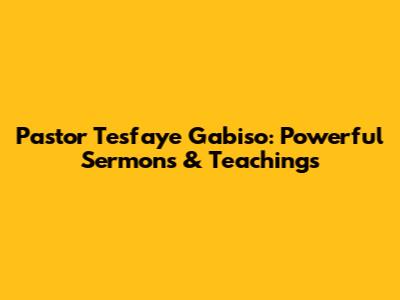 Pastor Tesfaye Gabiso: Powerful Sermons & Teachings