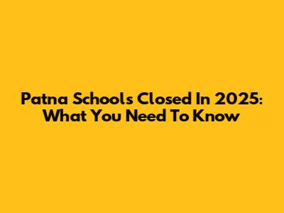Patna Schools Closed In 2025: What You Need To Know