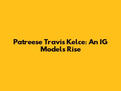 Patreese Travis Kelce: An IG Model's Rise