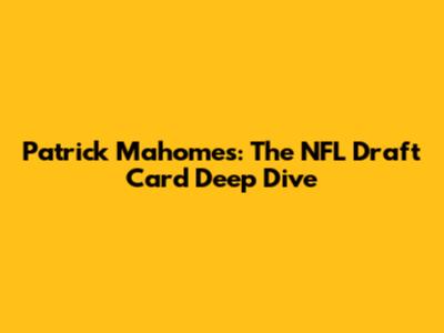 Patrick Mahomes: The NFL Draft Card Deep Dive