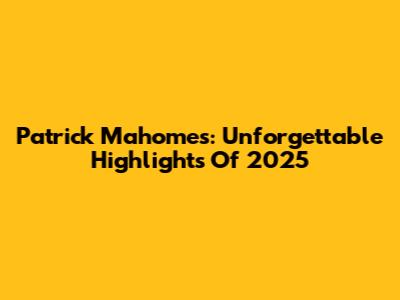 Patrick Mahomes: Unforgettable Highlights Of 2025