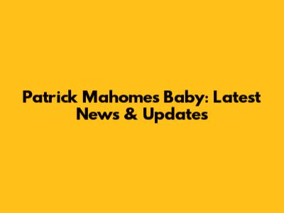 Patrick Mahomes Baby: Latest News & Updates