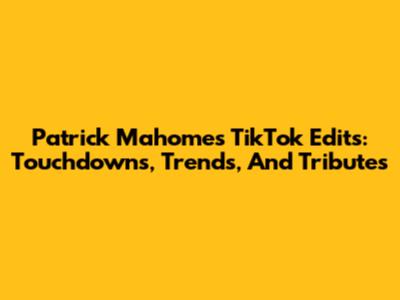 Patrick Mahomes TikTok Edits: Touchdowns, Trends, And Tributes