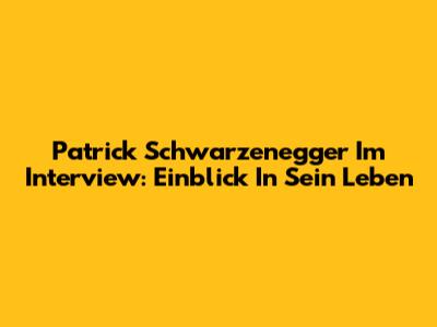 Patrick Schwarzenegger Im Interview: Einblick In Sein Leben