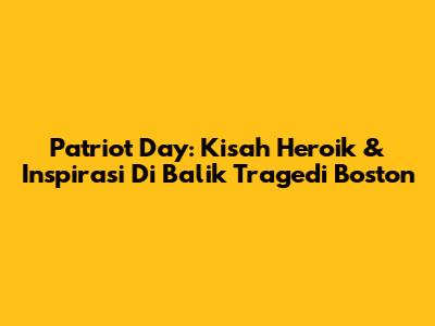 Patriot Day: Kisah Heroik & Inspirasi Di Balik Tragedi Boston