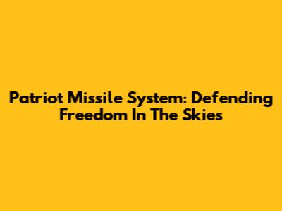Patriot Missile System: Defending Freedom In The Skies