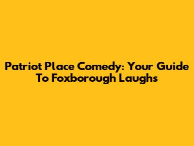 Patriot Place Comedy: Your Guide To Foxborough Laughs