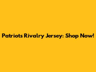 Patriots Rivalry Jersey: Shop Now!
