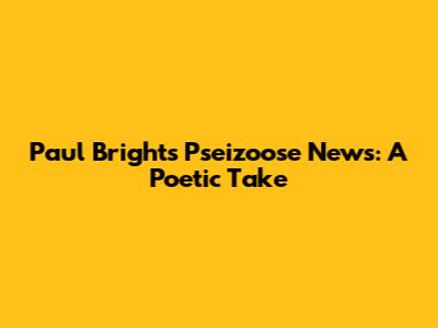 Paul Bright's Pseizoose News: A Poetic Take
