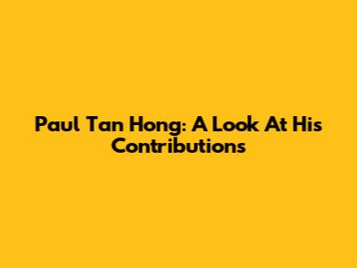 Paul Tan Hong: A Look At His Contributions