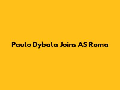 Paulo Dybala Joins AS Roma