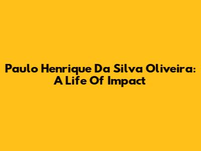 Paulo Henrique Da Silva Oliveira: A Life Of Impact