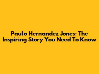 Paulo Hernandez Jones: The Inspiring Story You Need To Know