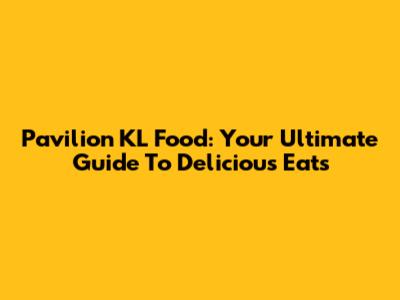 Pavilion KL Food: Your Ultimate Guide To Delicious Eats
