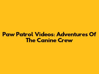 Paw Patrol Videos: Adventures Of The Canine Crew
