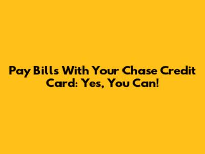Pay Bills With Your Chase Credit Card: Yes, You Can!