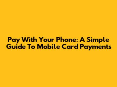 Pay With Your Phone: A Simple Guide To Mobile Card Payments