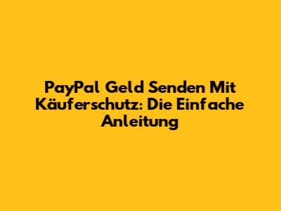 PayPal Geld Senden Mit Käuferschutz: Die Einfache Anleitung