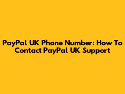 PayPal UK Phone Number: How To Contact PayPal UK Support