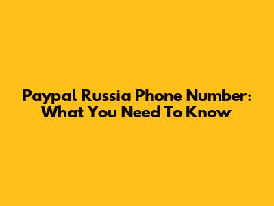 Paypal Russia Phone Number: What You Need To Know