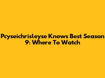 Pcyseichrisleyse Knows Best Season 9: Where To Watch
