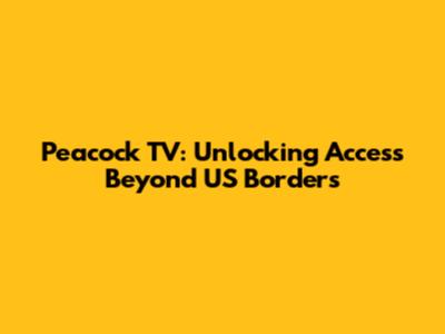 Peacock TV: Unlocking Access Beyond US Borders