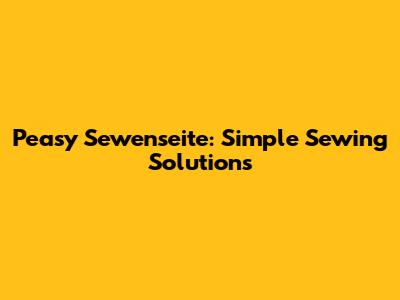 Peasy Sewenseite: Simple Sewing Solutions