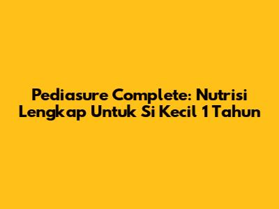 Pediasure Complete: Nutrisi Lengkap Untuk Si Kecil 1 Tahun