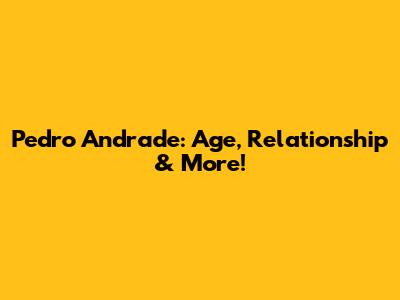 Pedro Andrade: Age, Relationship & More!