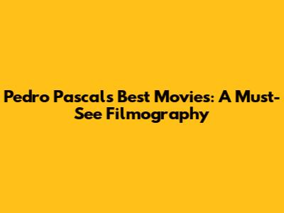 Pedro Pascal's Best Movies: A Must-See Filmography
