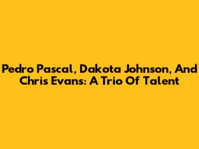 Pedro Pascal, Dakota Johnson, And Chris Evans: A Trio Of Talent