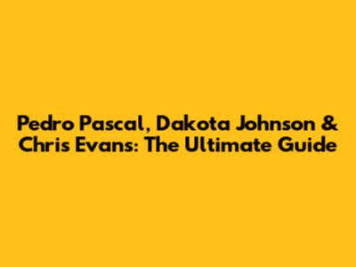 Pedro Pascal, Dakota Johnson & Chris Evans: The Ultimate Guide