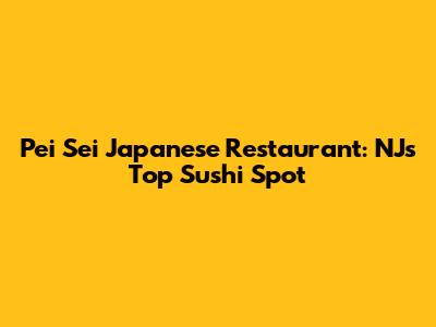 Pei Sei Japanese Restaurant: NJ's Top Sushi Spot
