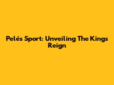 Pelé's Sport: Unveiling The King's Reign