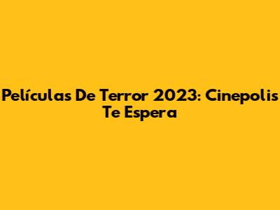 Películas De Terror 2023: Cinepolis Te Espera
