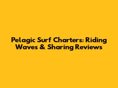 Pelagic Surf Charters: Riding Waves & Sharing Reviews
