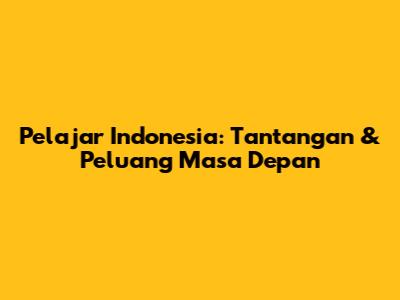 Pelajar Indonesia: Tantangan & Peluang Masa Depan