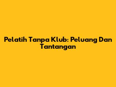 Pelatih Tanpa Klub: Peluang Dan Tantangan