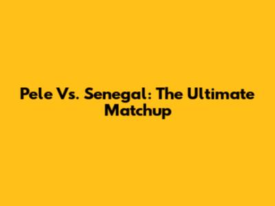 Pele Vs. Senegal: The Ultimate Matchup