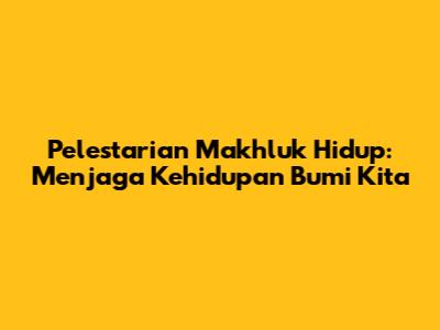 Pelestarian Makhluk Hidup: Menjaga Kehidupan Bumi Kita