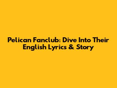 Pelican Fanclub: Dive Into Their English Lyrics & Story