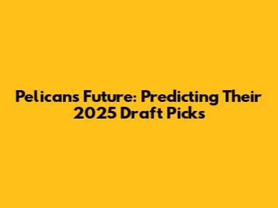 Pelicans' Future: Predicting Their 2025 Draft Picks