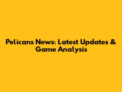 Pelicans' News: Latest Updates & Game Analysis