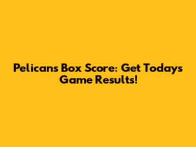 Pelicans Box Score: Get Today's Game Results!